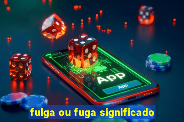 fulga ou fuga significado